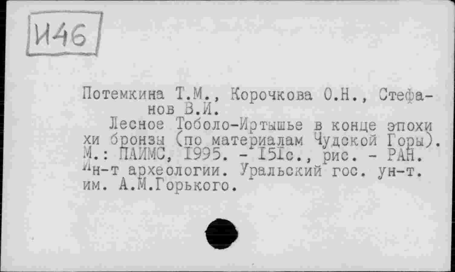 ﻿Потемкина Т.М., Корочкова О.Н., Стефанов В.И.
Лесное Тоболо-Иртышье в конце эпохи хи бронзы (по материалам Чудской Горы). М.: ПАИМС, 1995. -151с., рис. - РАН. у1н-т археологии. Уральский гос. ун-т. им. А.М.Горького.